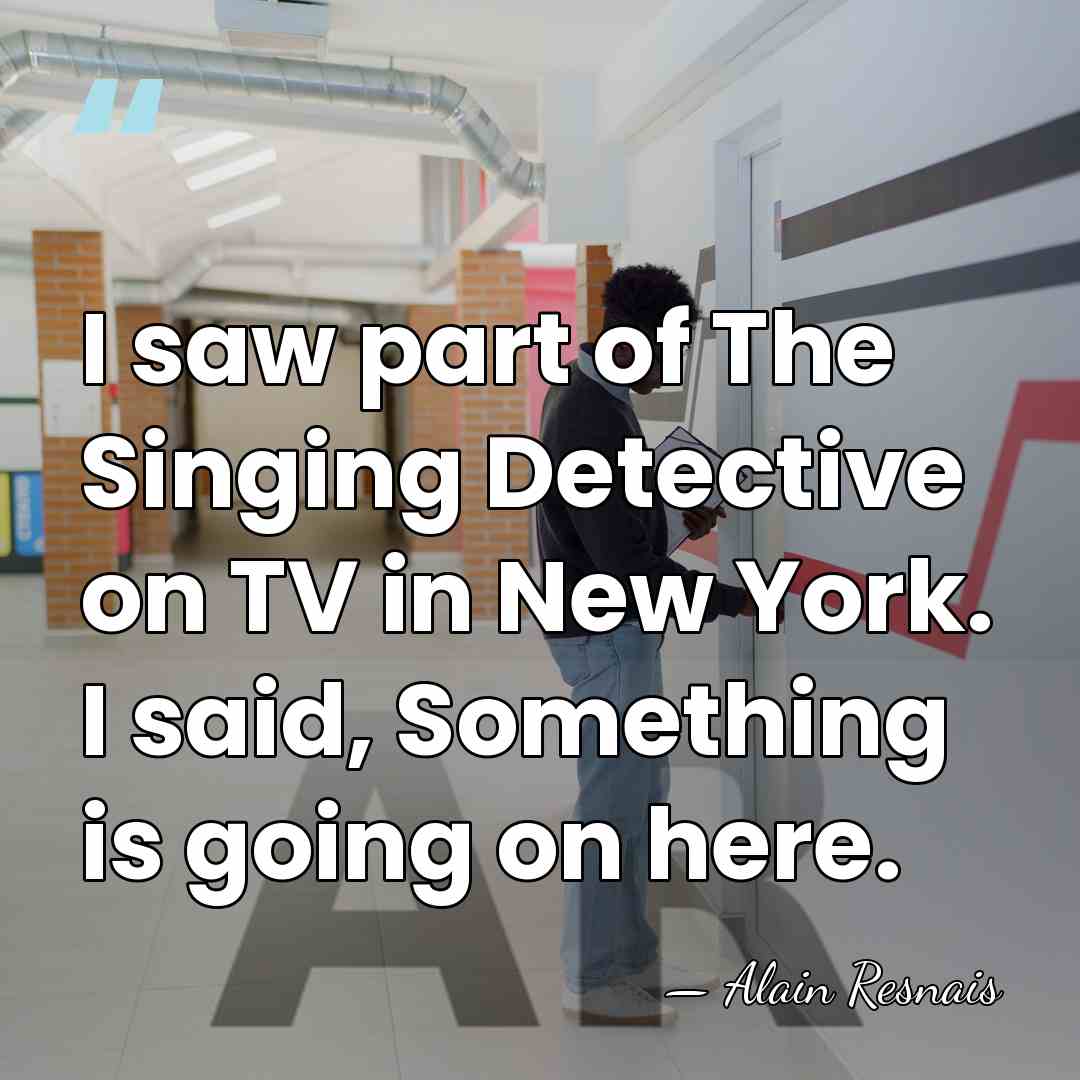 I saw part of The Singing Detective on TV in New York.&hellip; - Alain Resnais