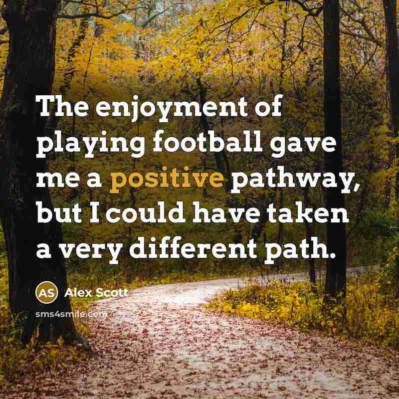“The enjoyment of playing football gave me a positive pathway,…” quote by Alex Scott