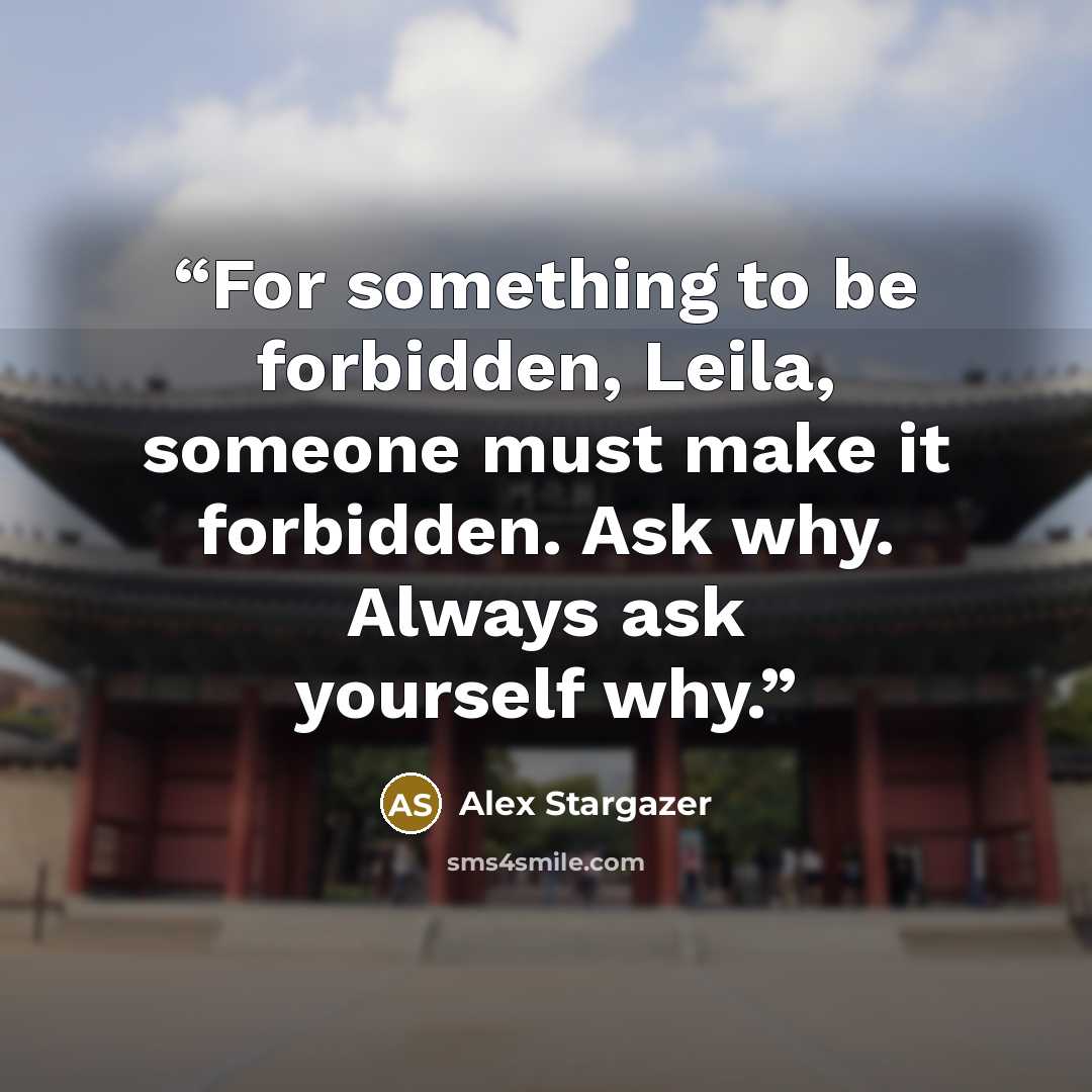 “For something to be forbidden, Leila, someone must make it forbidden. Ask why. Always ask yourself why.” quote by Alex Stargazer