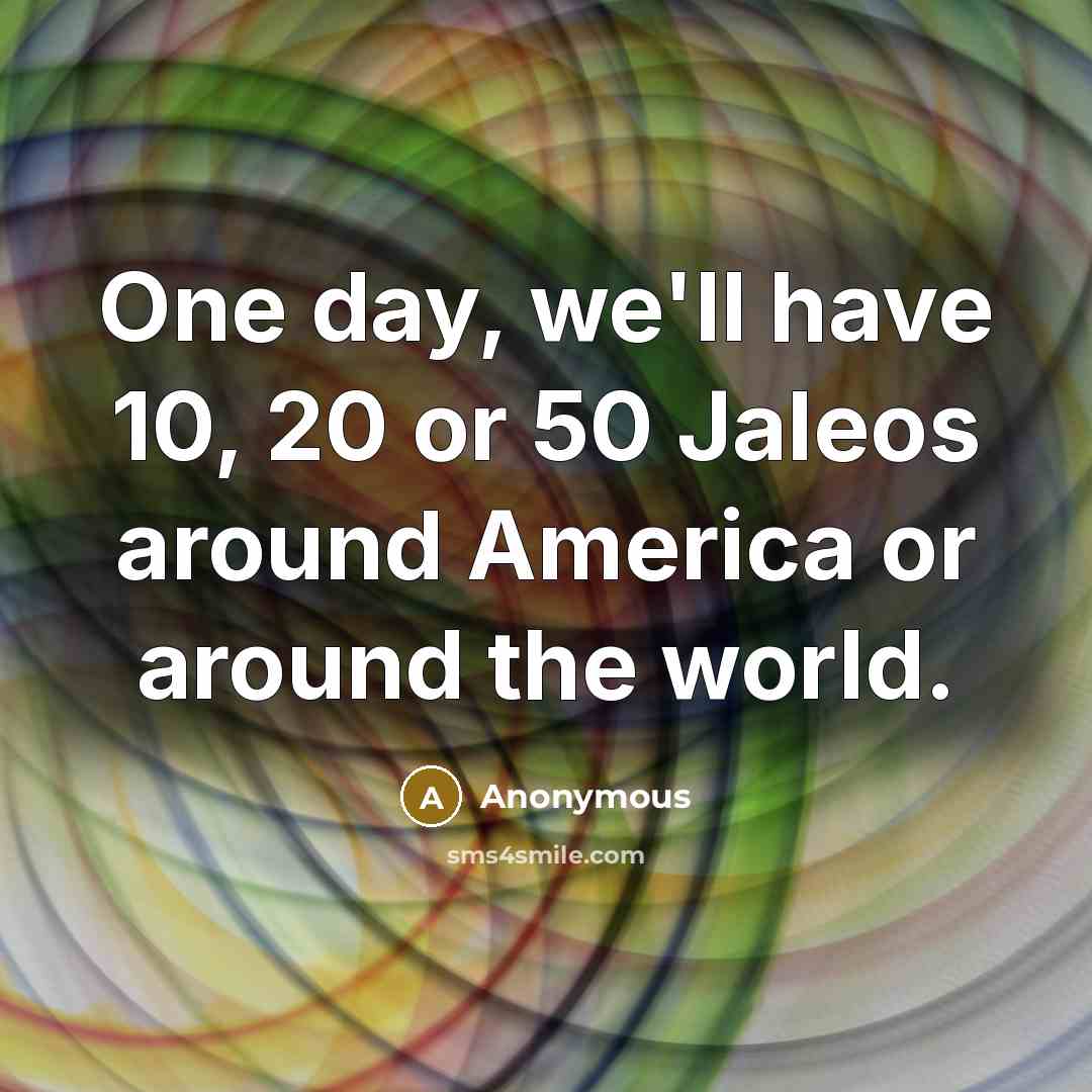 “One day, we'll have 10, 20 or 50 Jaleos around…” quote by Anonymous