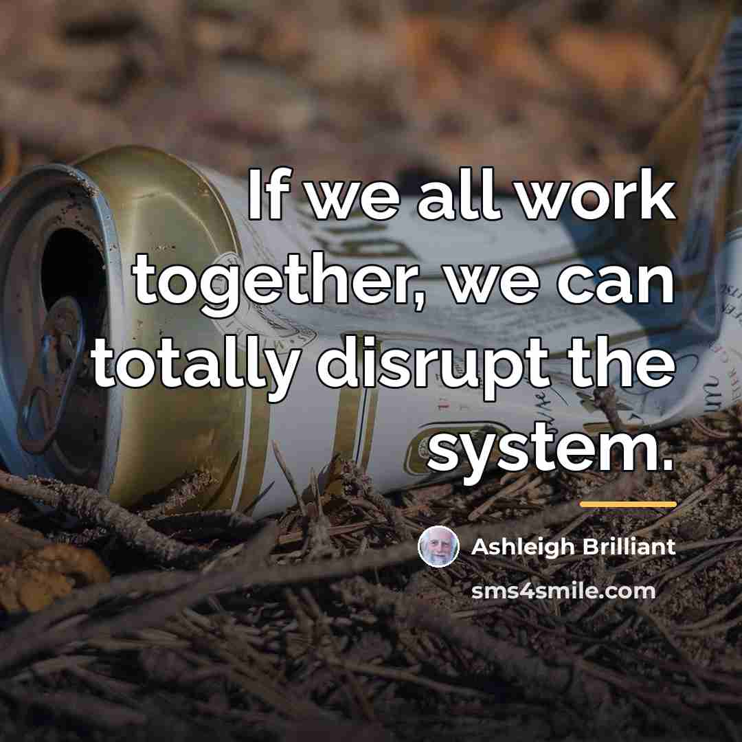 “If we all work together, we can totally disrupt the…” quote by Ashleigh Brilliant
