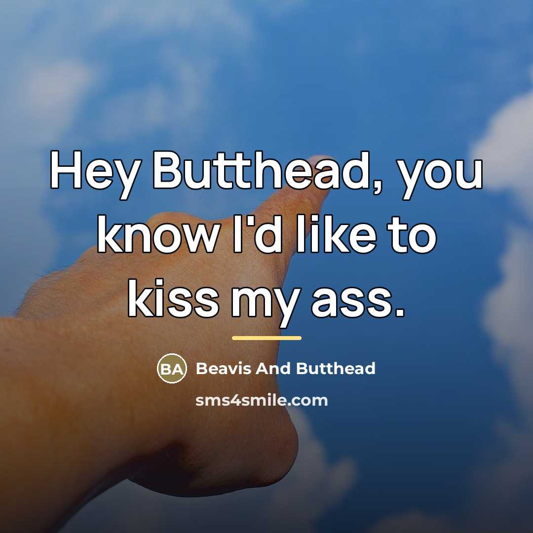 “Hey Butthead, you know I'd like to kiss my ass.…” quote by Beavis And Butthead