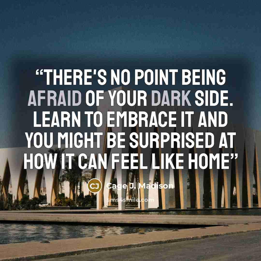 “There's no point being afraid of your dark side. Learn to embrace it and you might be surprised at how it can feel like home” quote by Cage J. Madison