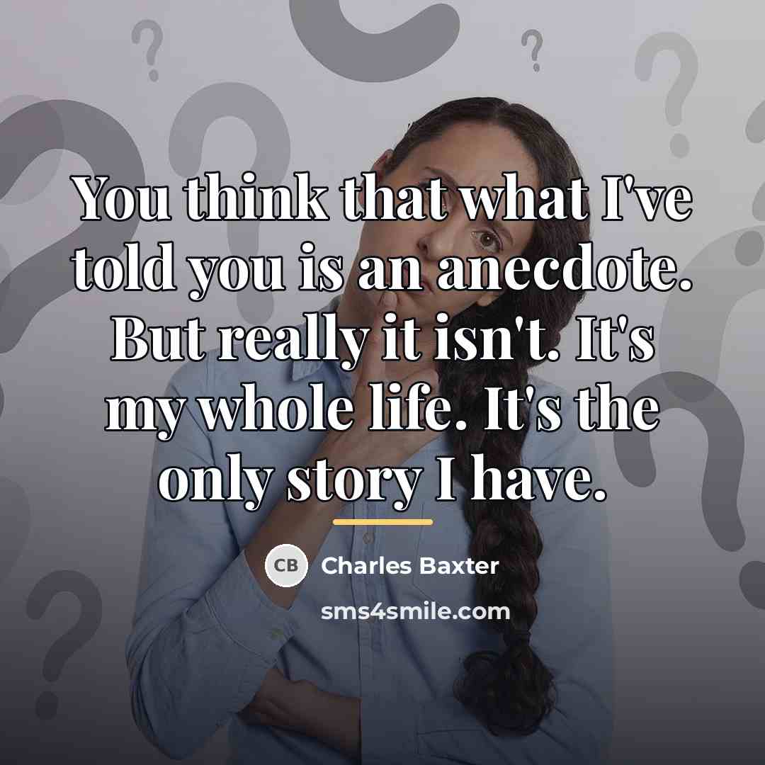 “You think that what I've told you is an anecdote.…” quote by Charles Baxter