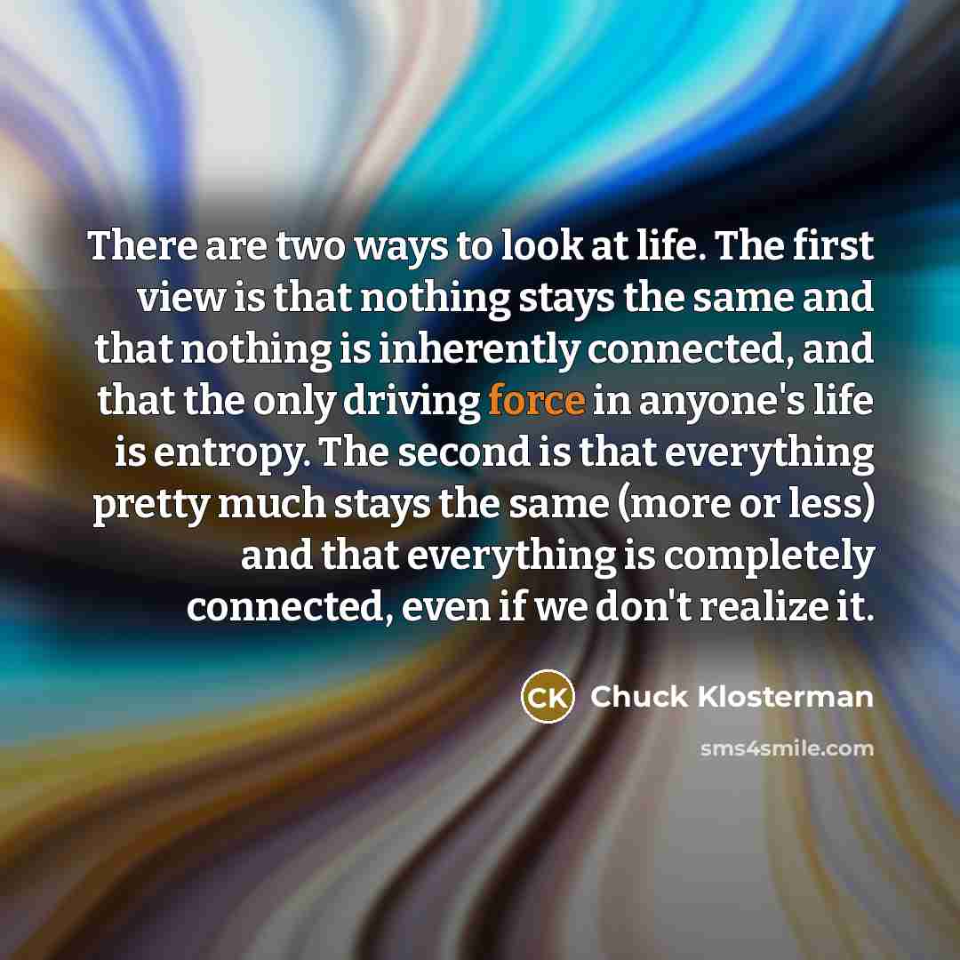 “There are two ways to look at life. The first…” quote by Chuck Klosterman