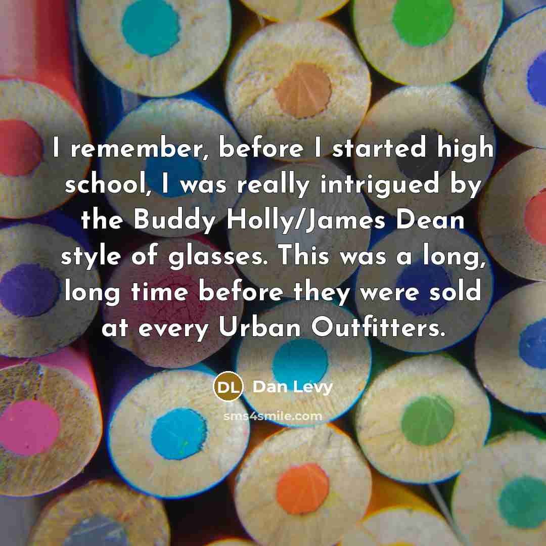 “I remember, before I started high school, I was really intrigued by the Buddy Holly/James Dean style of glasses. This was a long, long time before they were sold at every Urban Outfitters.” quote by Dan Levy