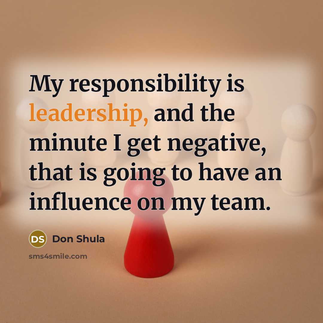 “My responsibility is leadership, and the minute I get negative,…” quote by Don Shula