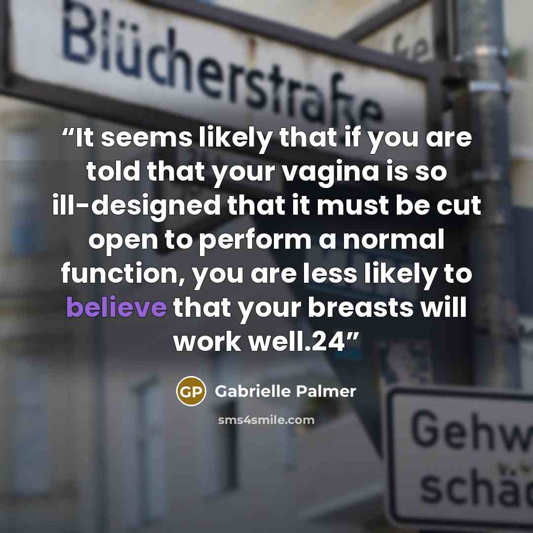 “It seems likely that if you are told that your vagina is so ill-designed that it must be cut open to perform a normal function, you are less likely to believe that your breasts will work well.24” quote by Gabrielle Palmer