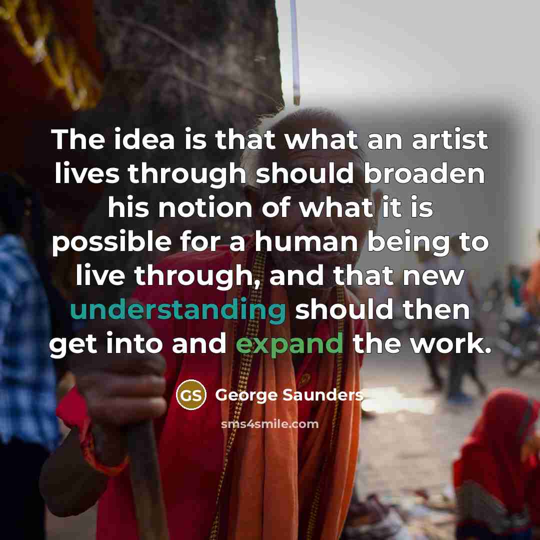 “The idea is that what an artist lives through should…” quote by George Saunders