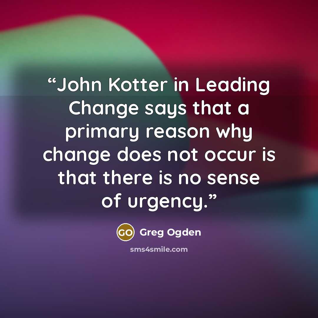 “John Kotter in Leading Change says that a primary reason why change does not occur is that there is no sense of urgency.” quote by Greg Ogden