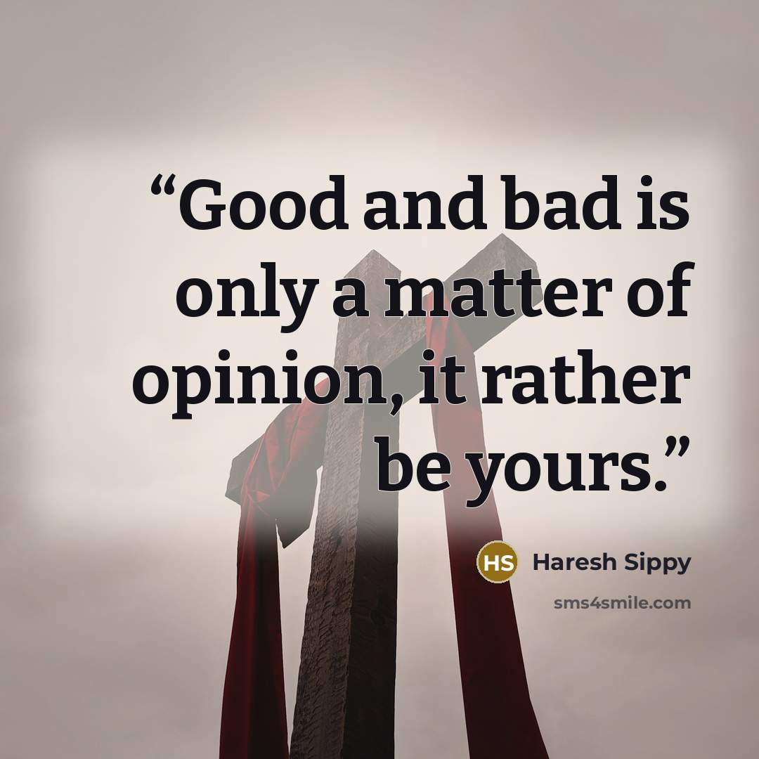 “Good and bad is only a matter of opinion, it rather be yours.” quote by Haresh Sippy