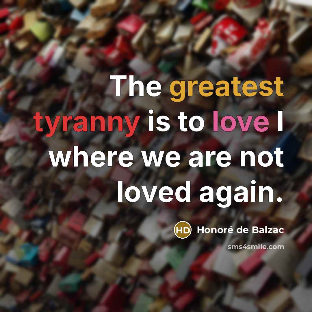 “The greatest tyranny is to love I where we are not loved again.” quote by Honore de Balzac