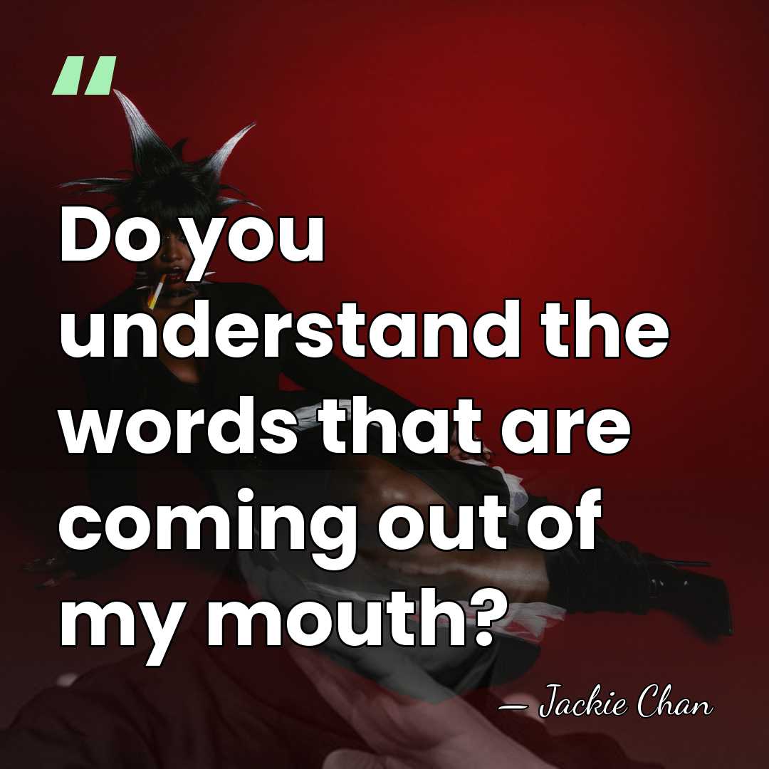 Do you understand the words that are coming out of my mouth? - Jackie Chan