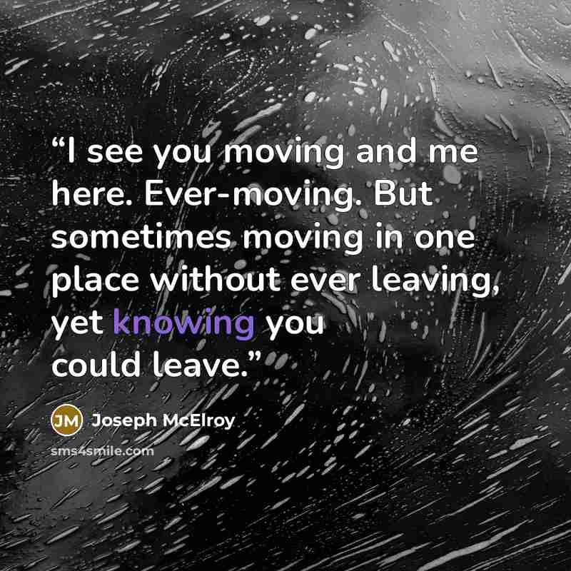“I see you moving and me here. Ever-moving. But sometimes moving in one place without ever leaving, yet knowing you could leave.” quote by Joseph McElroy