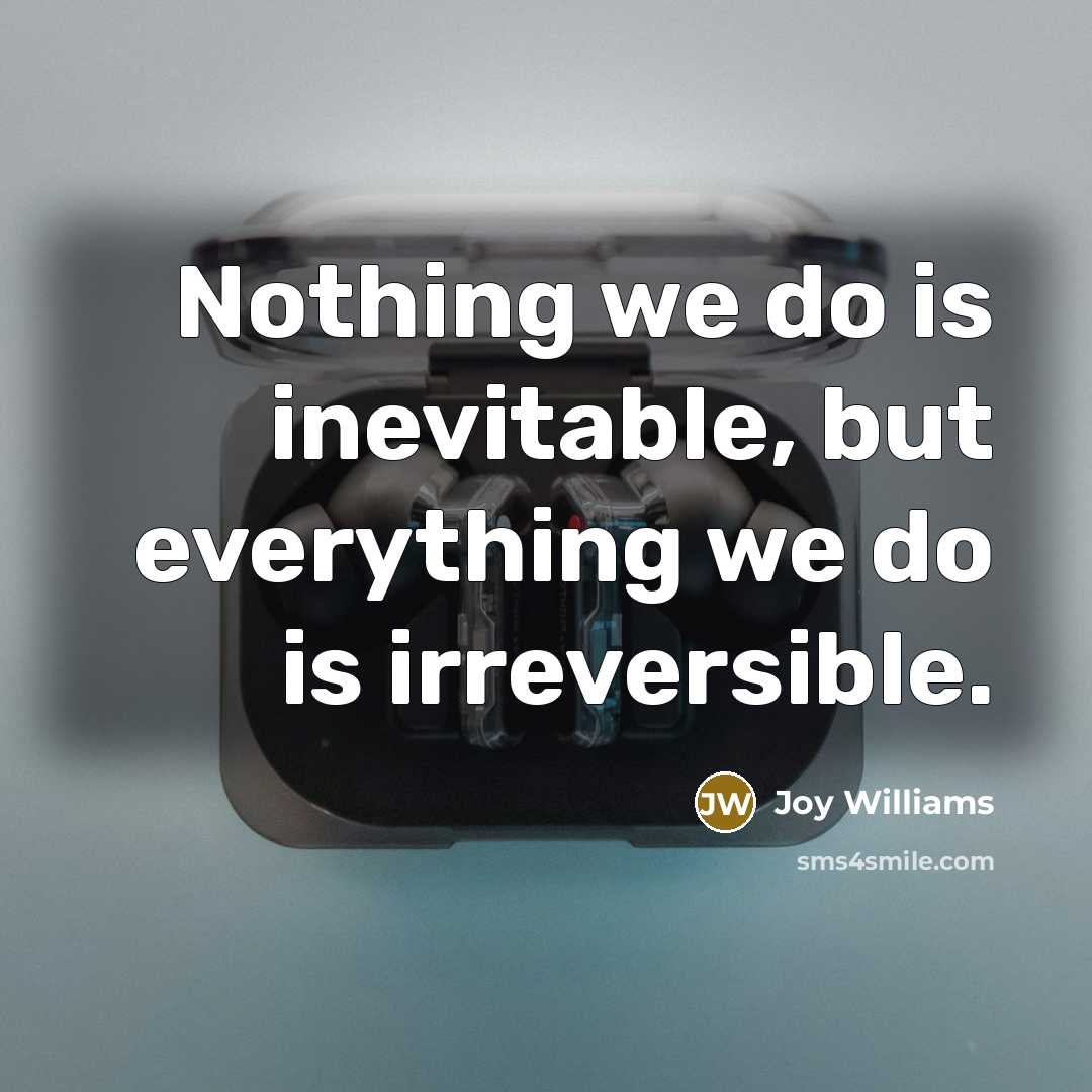 “Nothing we do is inevitable, but everything we do is…” quote by Joy Williams
