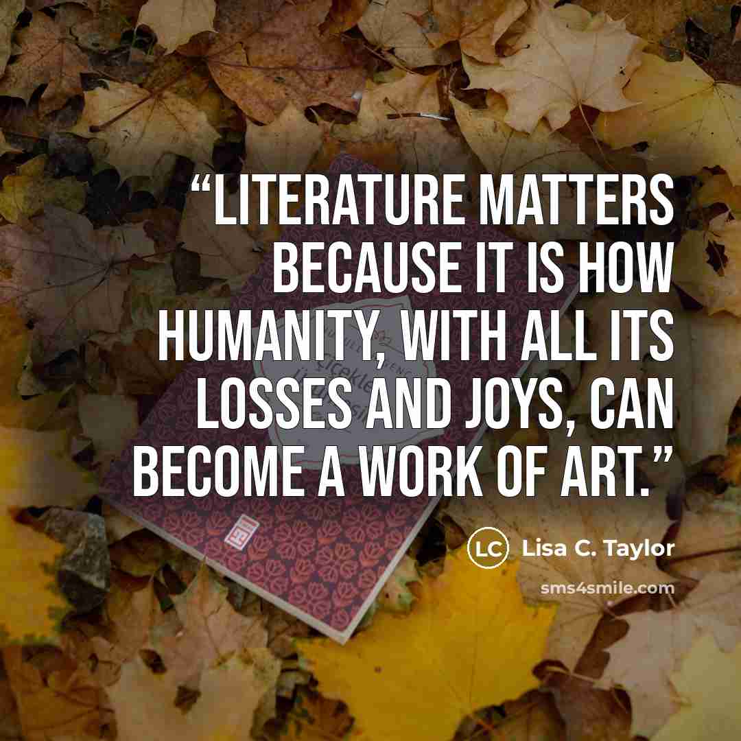 “Literature matters because it is how humanity, with all its losses and joys, can become a work of art.” quote by Lisa C. Taylor