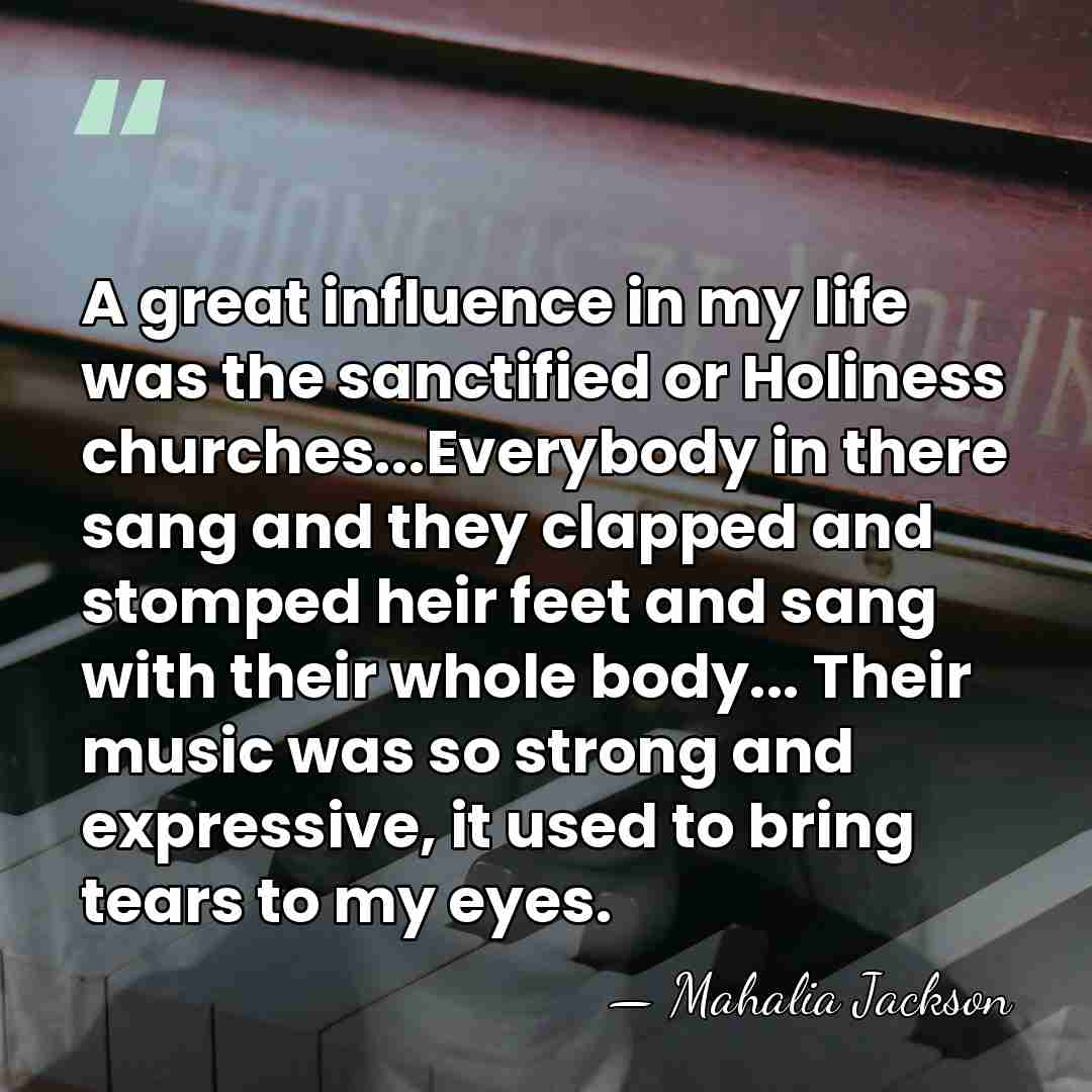 A great influence in my life was the sanctified or Holiness churches...Everybody&hellip; - Mahalia Jackson
