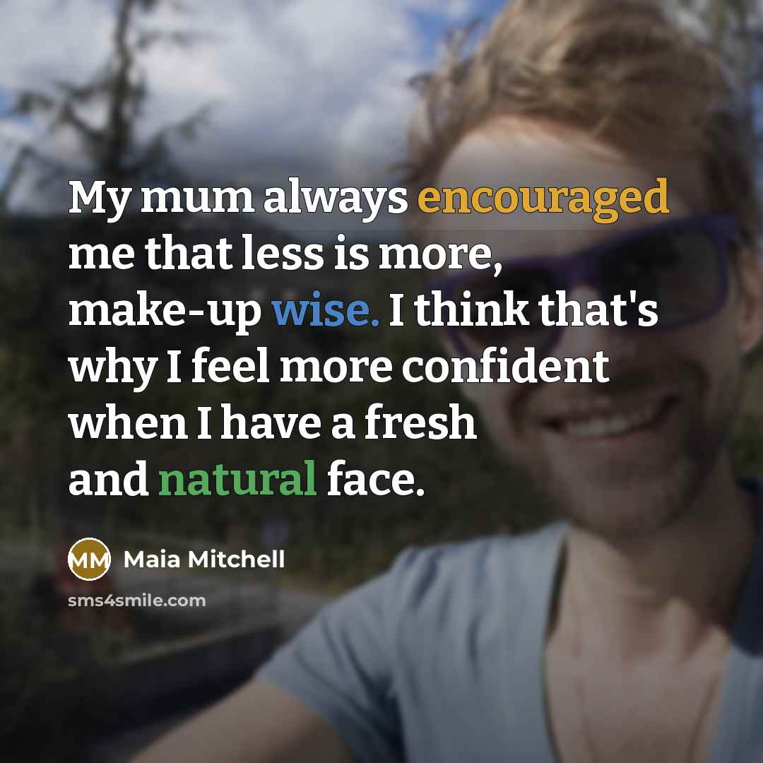 “My mum always encouraged me that less is more, make-up wise. I think that's why I feel more confident when I have a fresh and natural face.” quote by Maia Mitchell