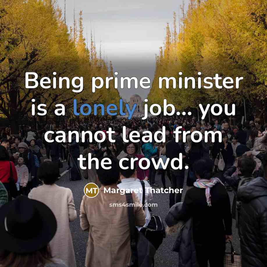 “Being prime minister is a lonely job... you cannot lead…” quote by Margaret Thatcher
