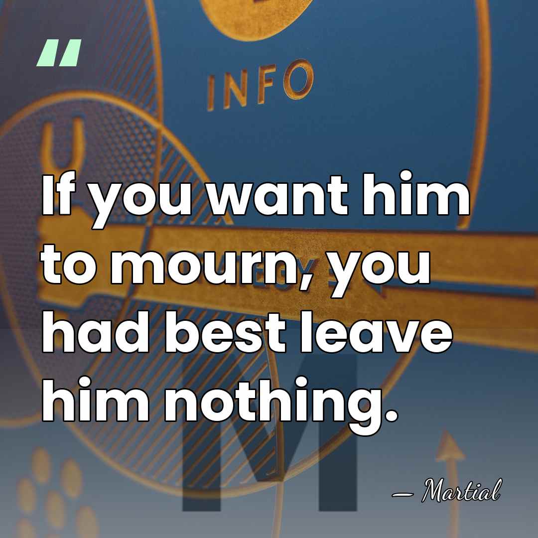 If you want him to mourn, you had best leave him nothing. - Martial