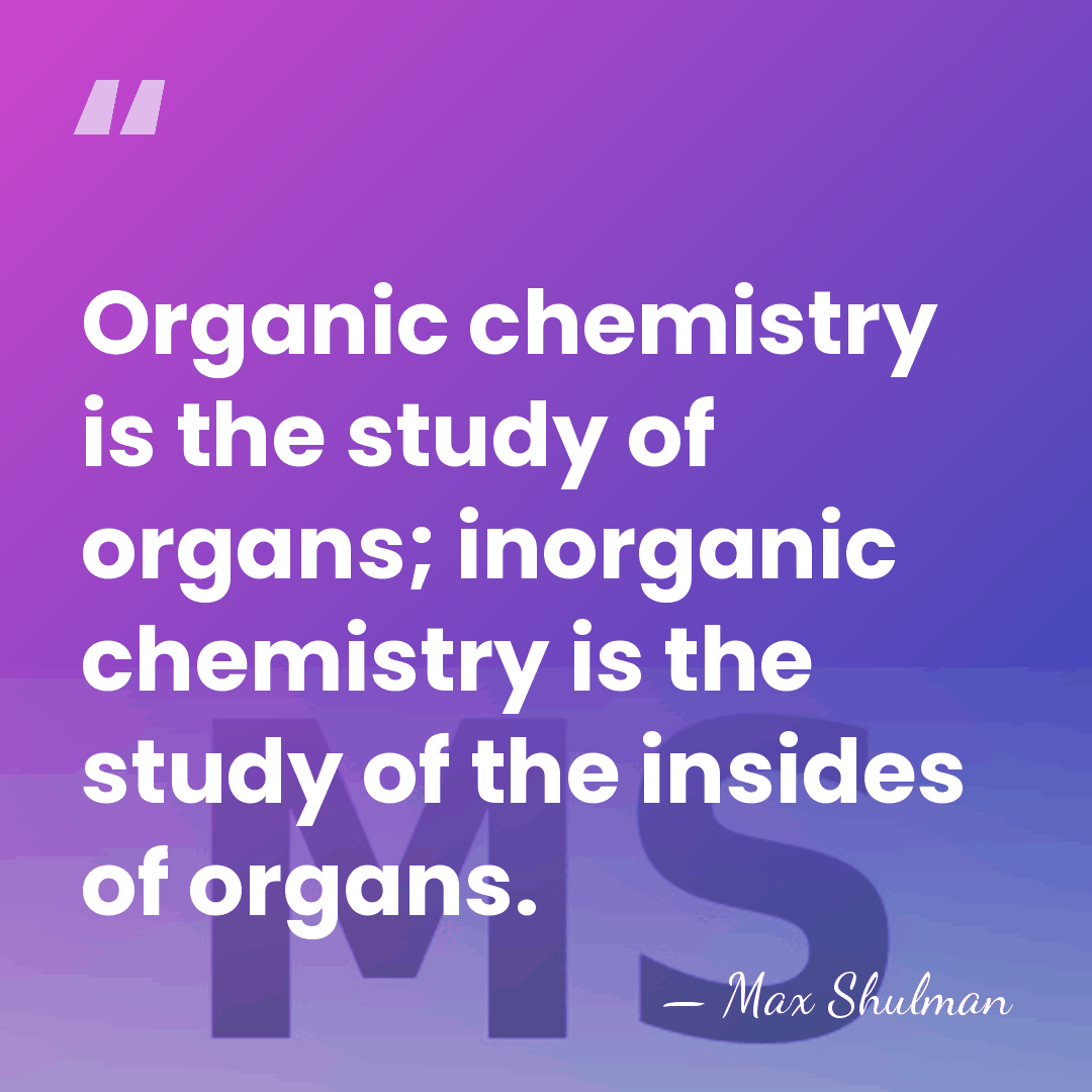 Organic chemistry is the study of organs; inorganic chemistry is the study&hellip; - Max Shulman