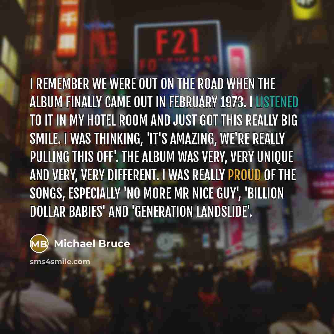 “I remember we were out on the road when the album finally came out in February 1973. I listened to it in my hotel room and just got this really big smile. I was thinking, 'It's amazing, we're really pulling this off'. The album was very, very unique and very, very different. I was really proud of…” quote by Michael Bruce