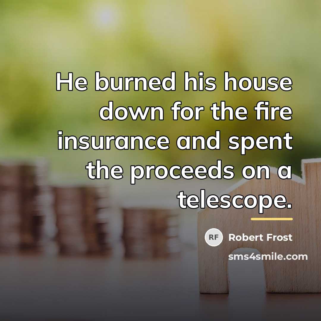 “He burned his house down for the fire insurance and…” quote by Robert Frost