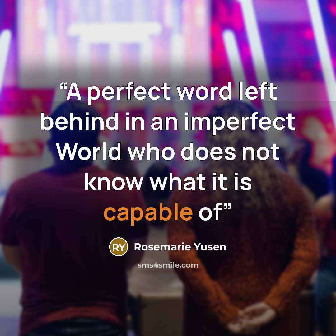“A perfect word left behind in an imperfect World who does not know what it is capable of” quote by Rosemarie Yusen