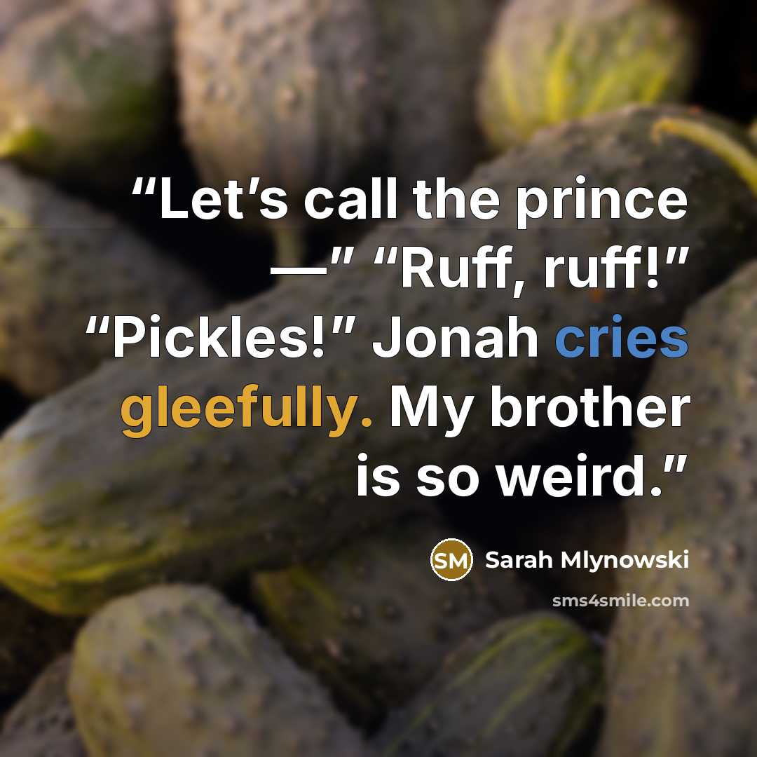 “Let’s call the prince —” “Ruff, ruff!” “Pickles!” Jonah cries gleefully. My brother is so weird.” quote by Sarah Mlynowski