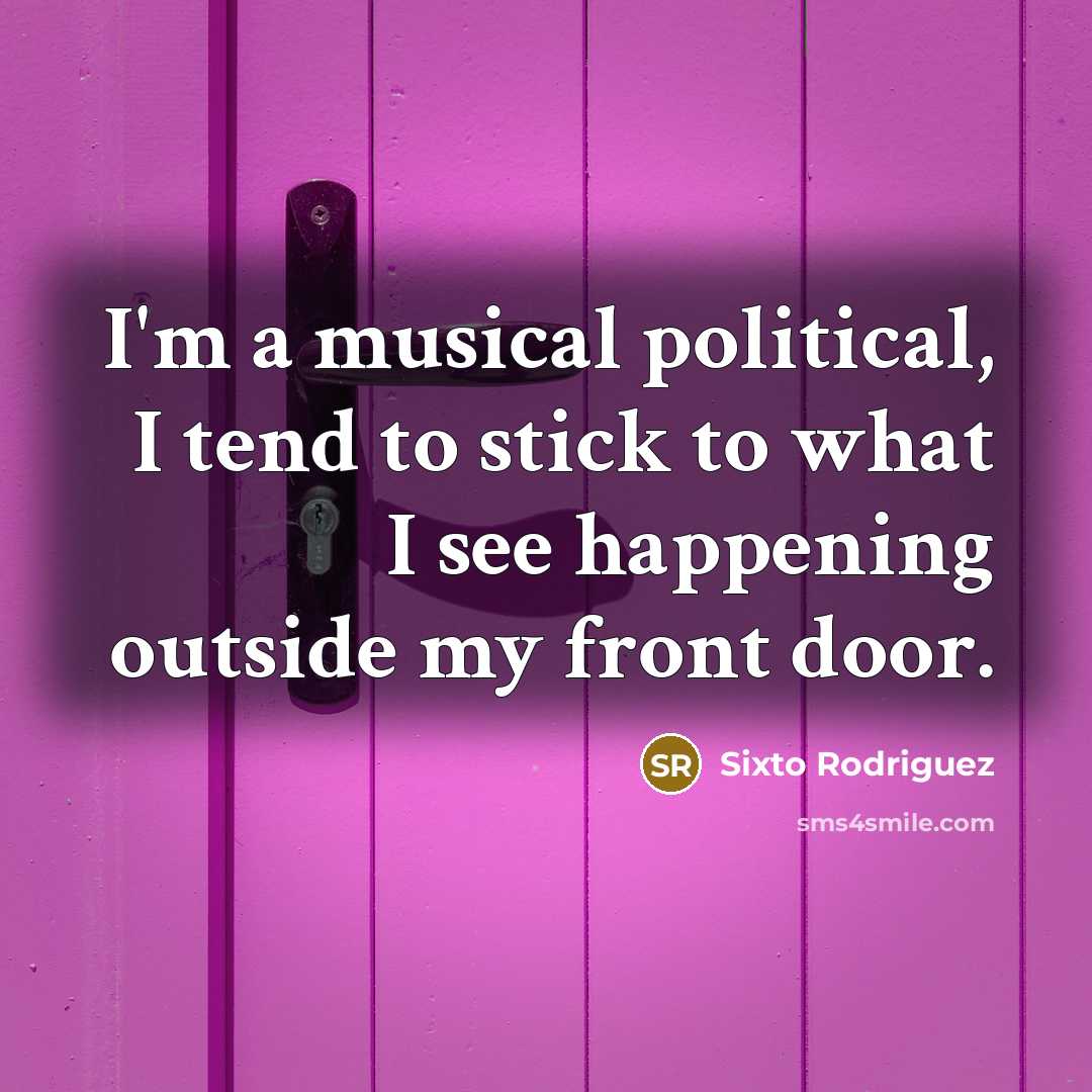 “I'm a musical political, I tend to stick to what…” quote by Sixto Rodriguez