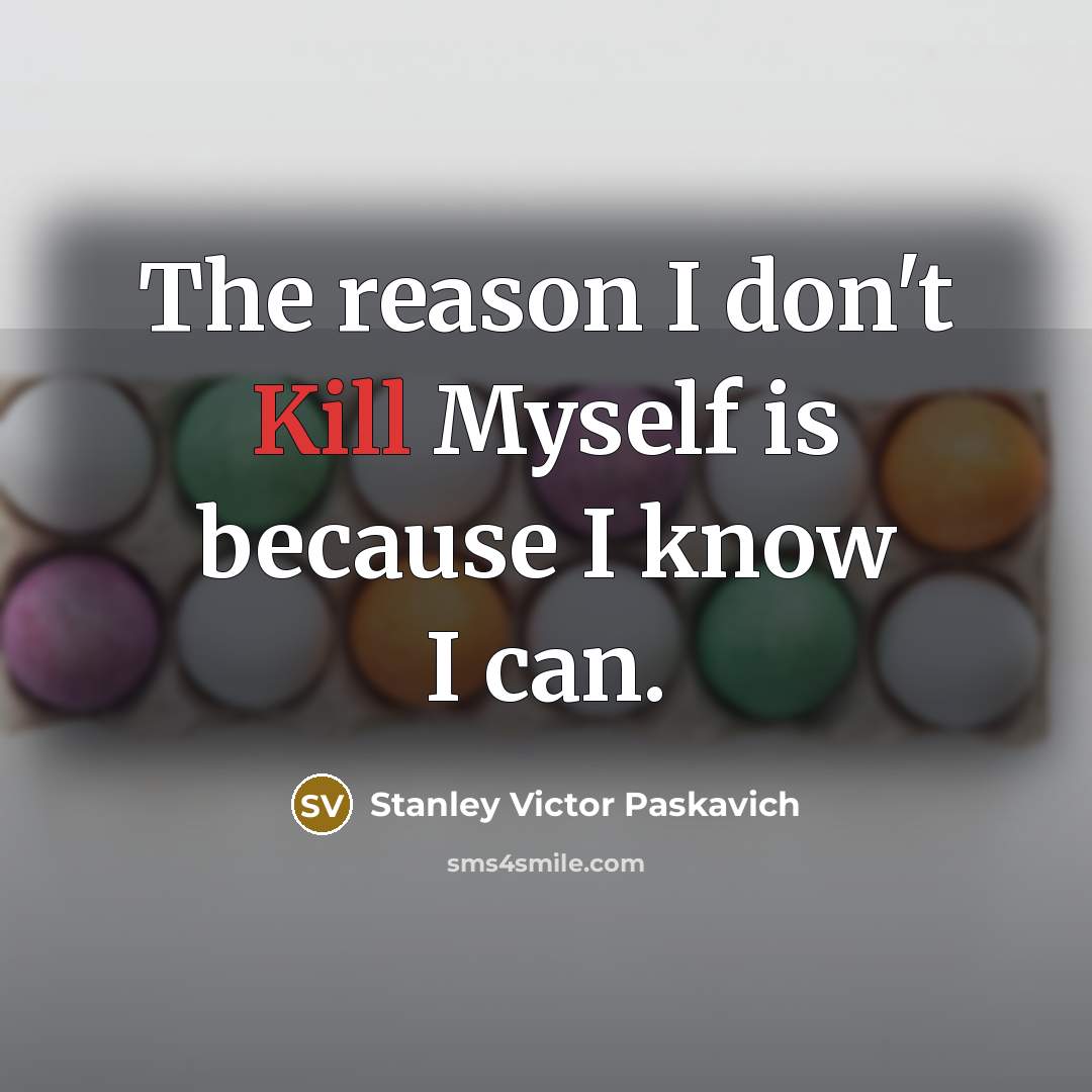 “The reason I don't Kill Myself is because I know…” quote by Stanley Victor Paskavich