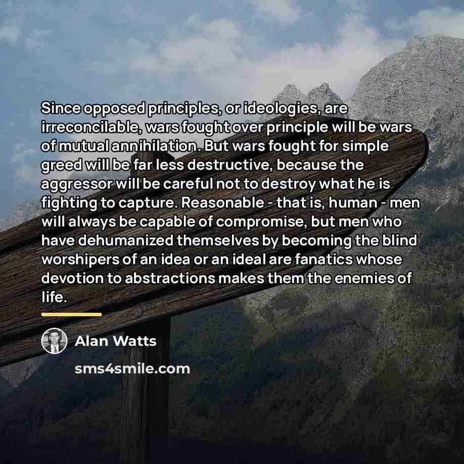 “Since opposed principles, or ideologies, are irreconcilable, wars fought over…” quote by Alan Watts
