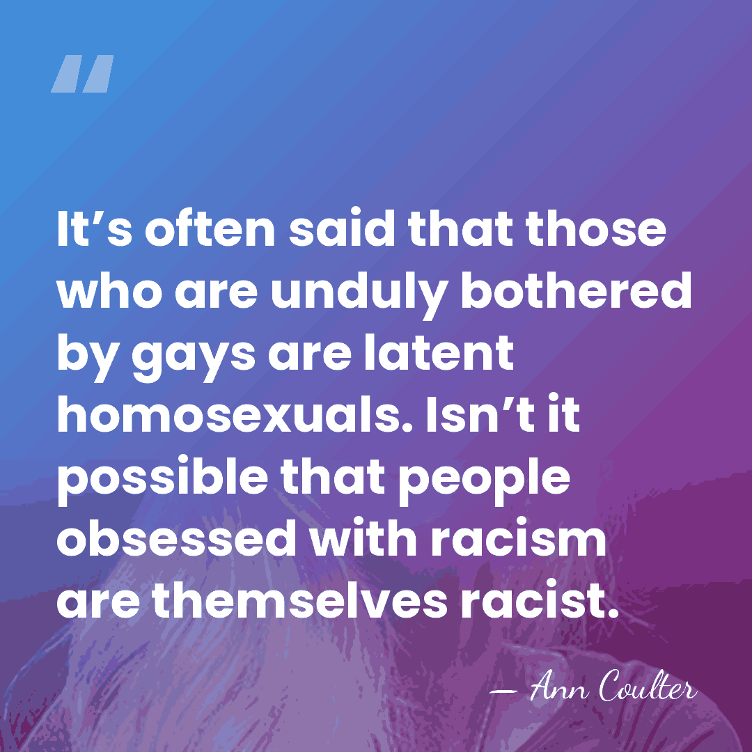 It’s often said that those who are unduly bothered by gays are&hellip; - Ann Coulter