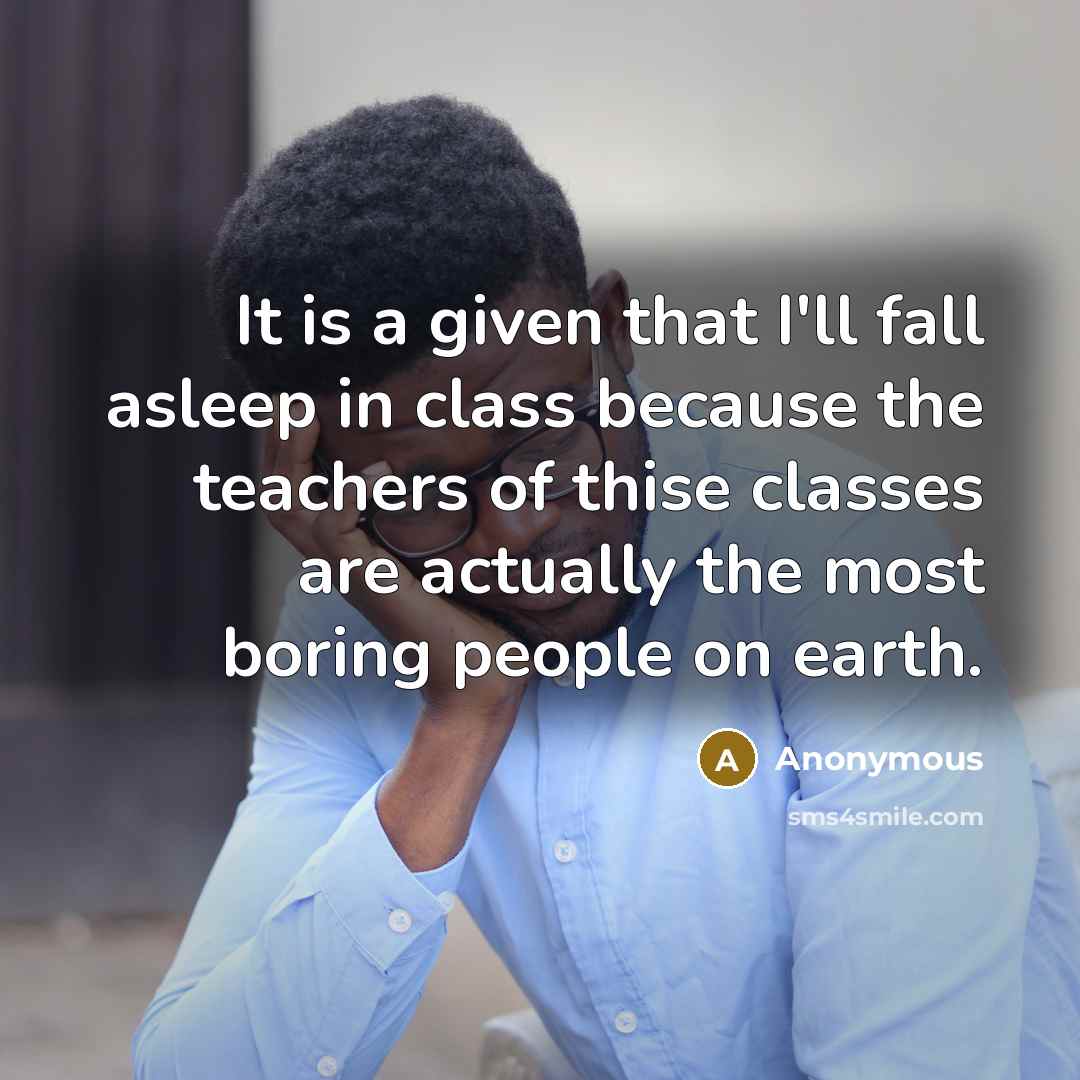 “It is a given that I'll fall asleep in class because the teachers of thise classes are actually the most boring people on earth.” quote by Anonymous