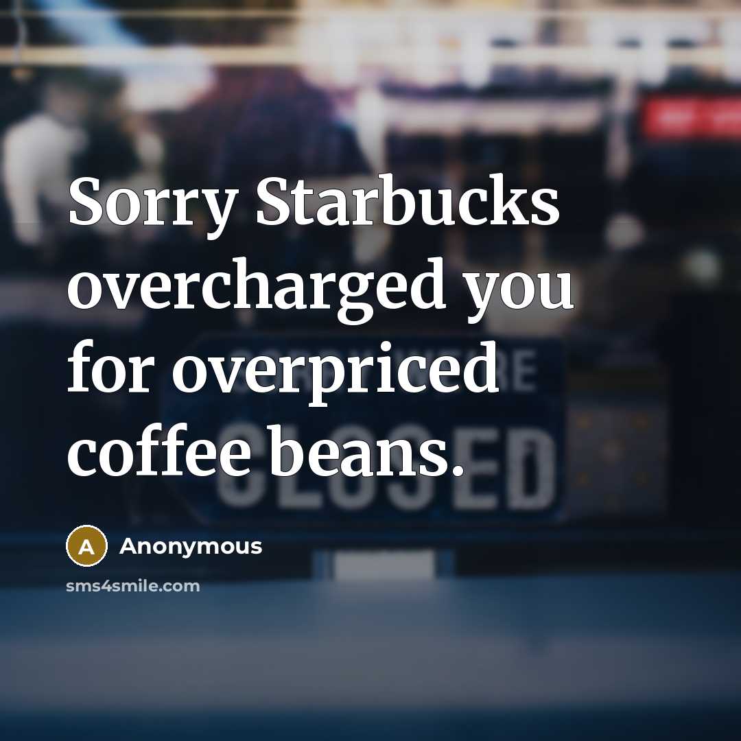 “Sorry Starbucks overcharged you for overpriced coffee beans.…” quote by Anonymous