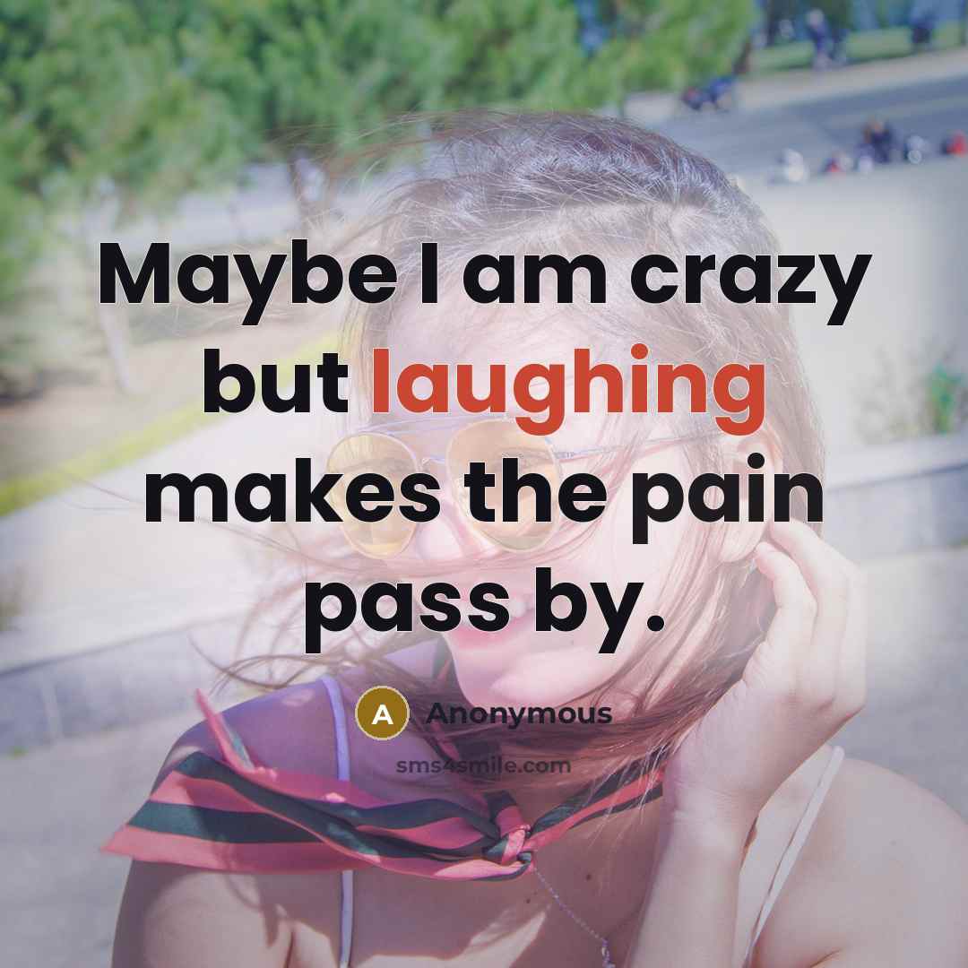 “Maybe I am crazy but laughing makes the pain pass by.” quote by Anonymous
