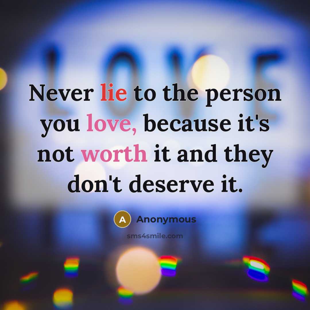 “Never lie to the person you love, because it's not worth it and they don't deserve it.” quote by Anonymous