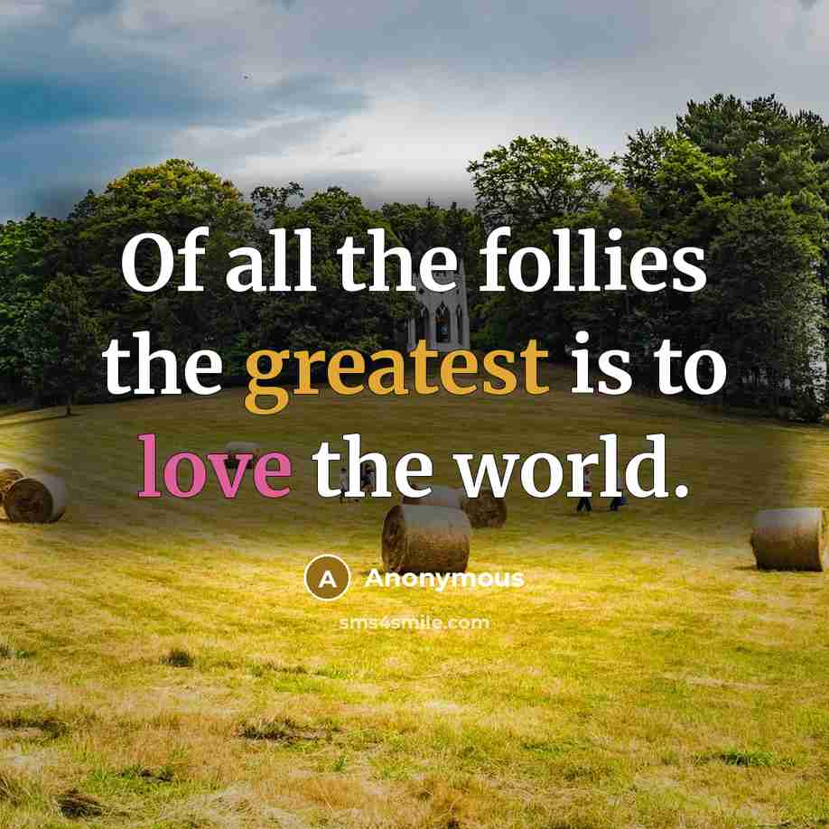 “Of all the follies the greatest is to love the world.” quote by Anonymous