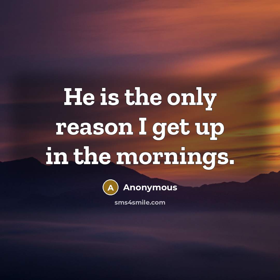 “He is the only reason I get up in the…” quote by Anonymous