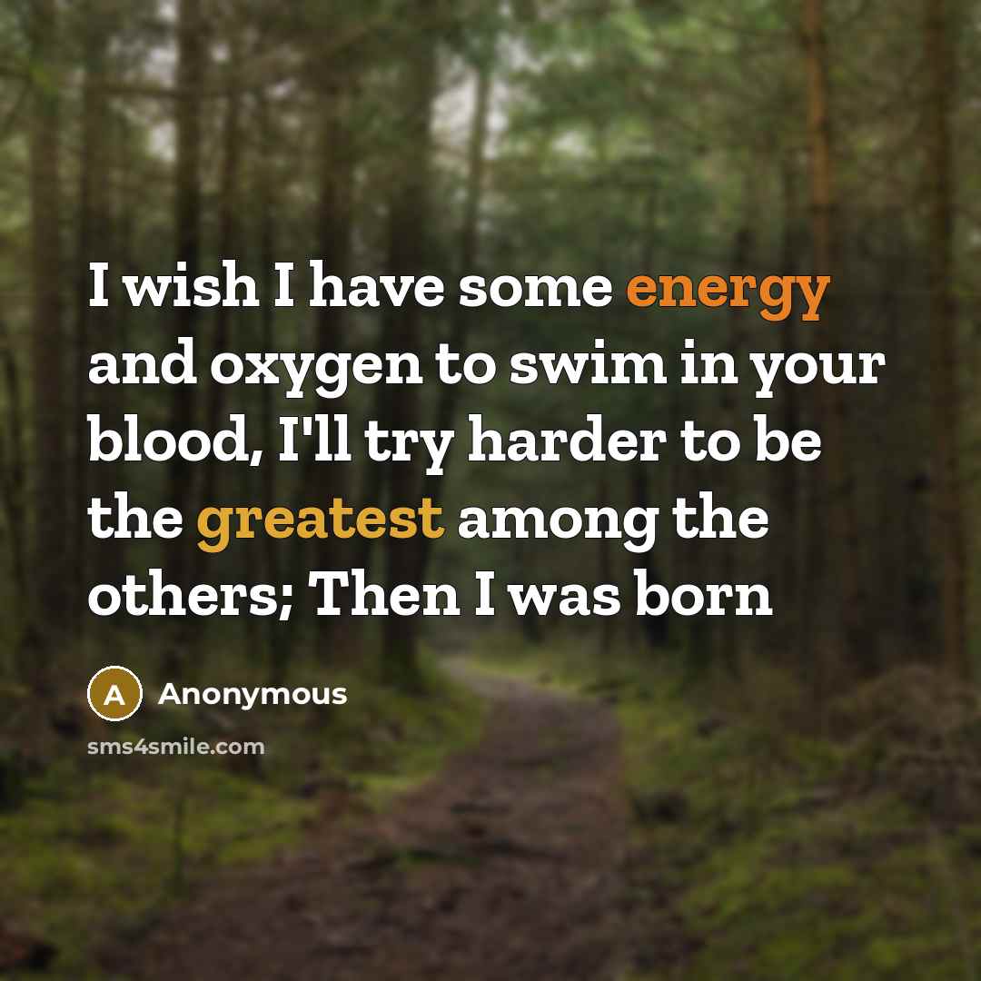 “I wish I have some energy and oxygen to swim in your blood, I'll try harder to be the greatest among the others; Then I was born” quote by Anonymous