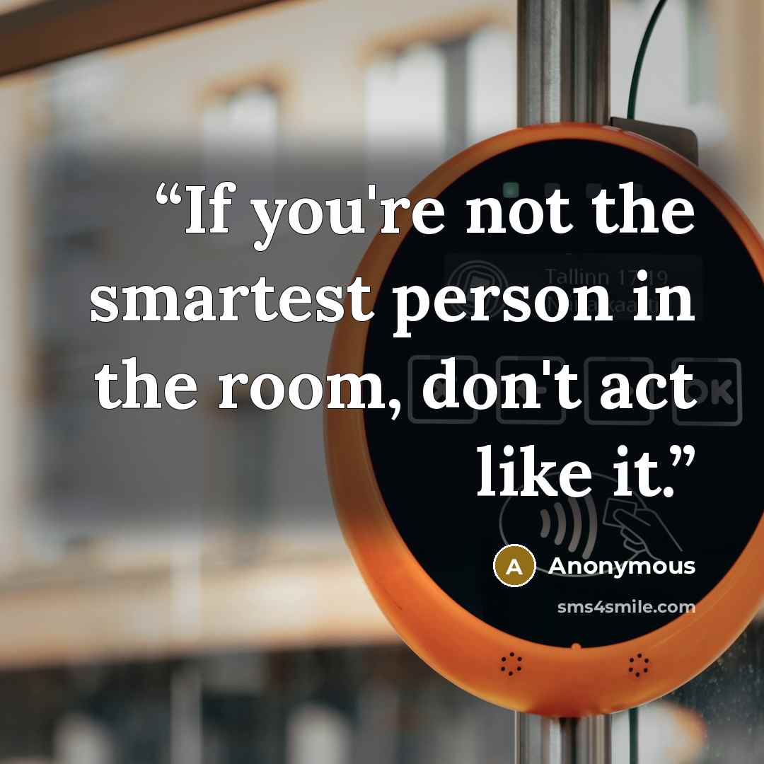 “If you're not the smartest person in the room, don't act like it.” quote by Anonymous