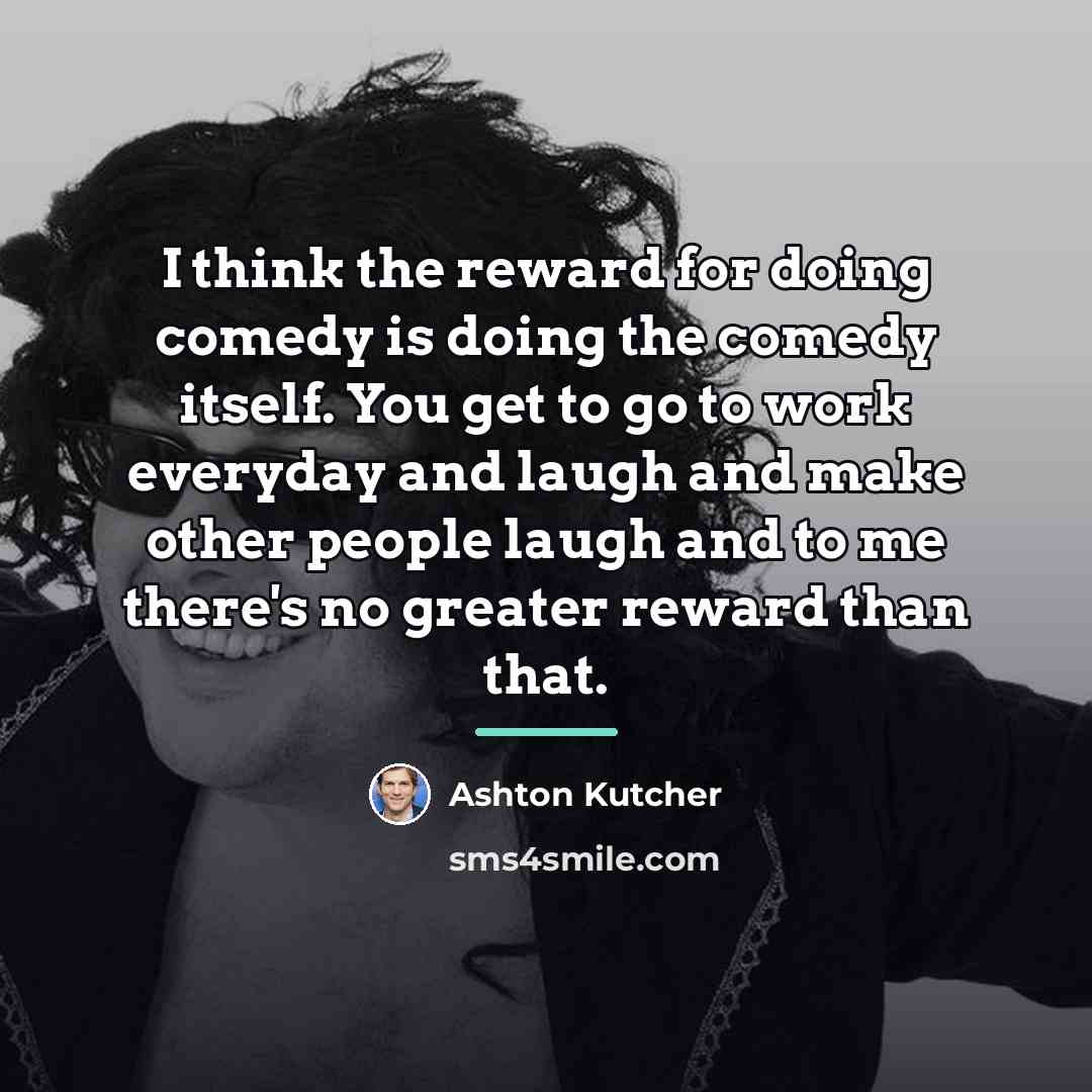 “I think the reward for doing comedy is doing the…” quote by Ashton Kutcher