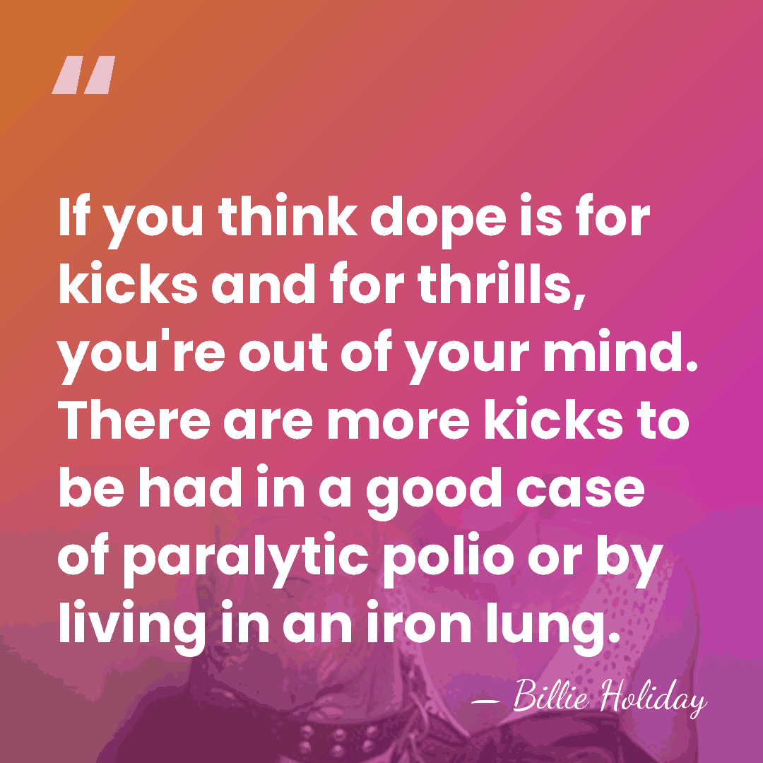 If you think dope is for kicks and for thrills, you're out&hellip; - Billie Holiday