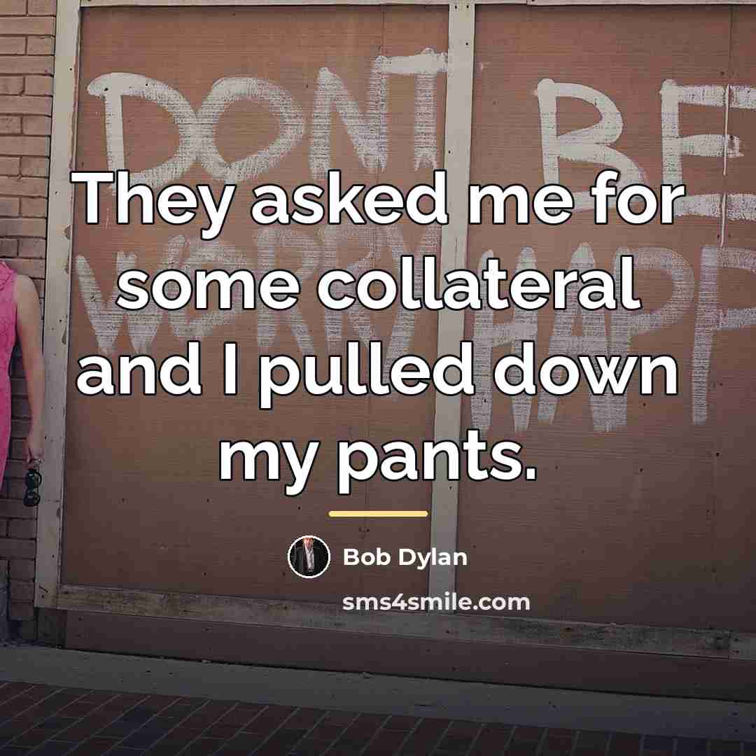 “They asked me for some collateral and I pulled down…” quote by Bob Dylan