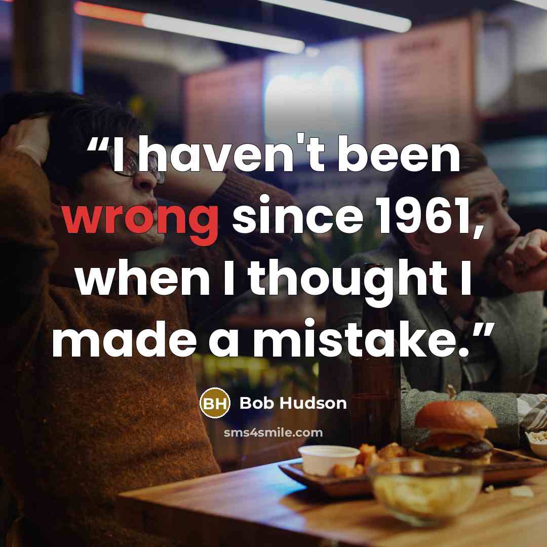 “I haven't been wrong since 1961, when I thought I made a mistake.” quote by Bob Hudson
