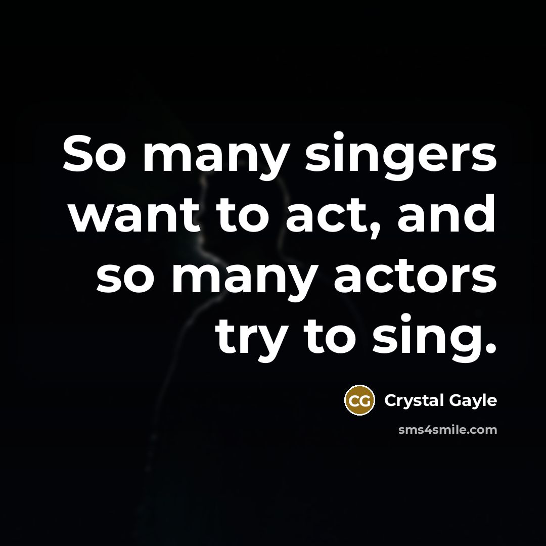 “So many singers want to act, and so many actors…” quote by Crystal Gayle