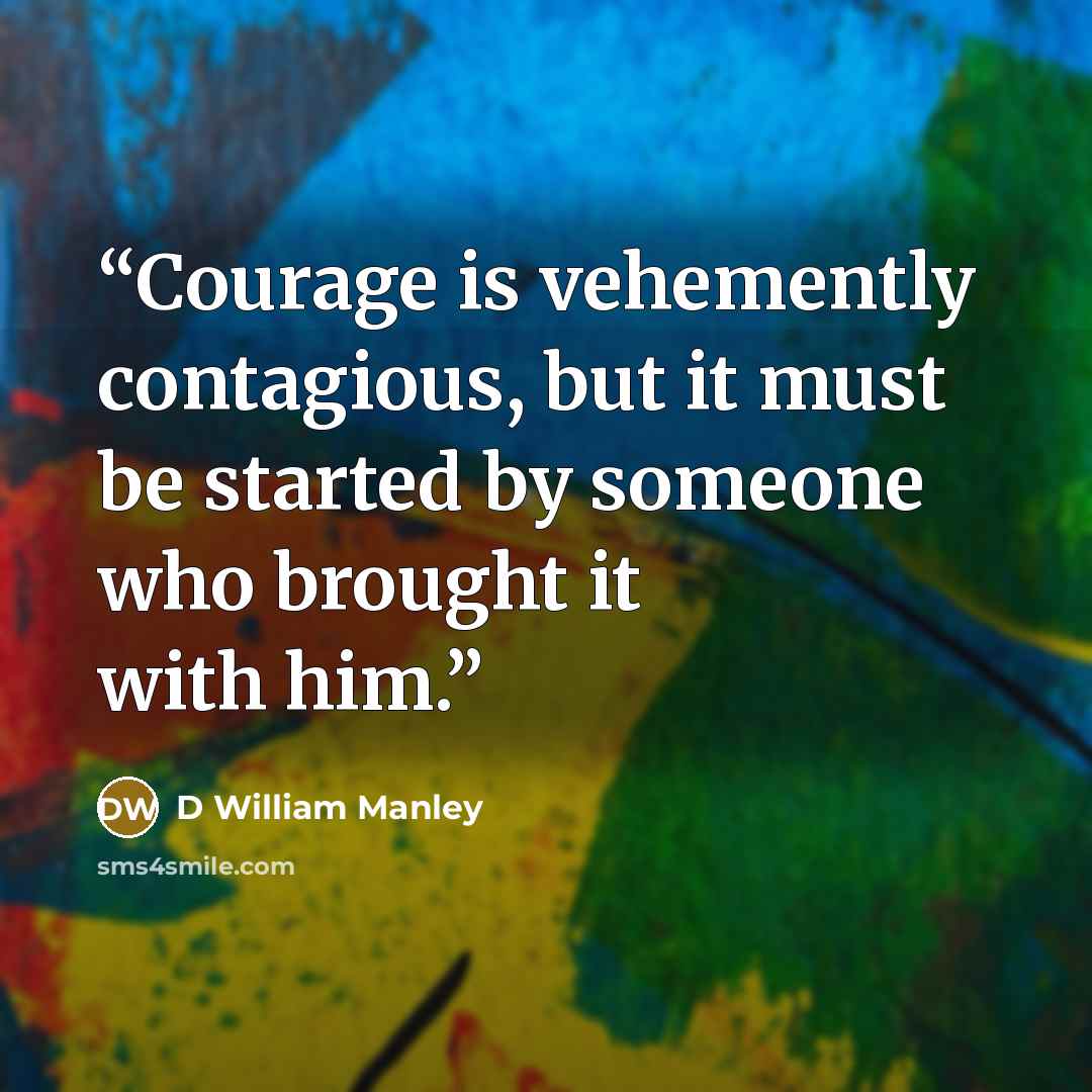 “Courage is vehemently contagious, but it must be started by someone who brought it with him.” quote by D William Manley