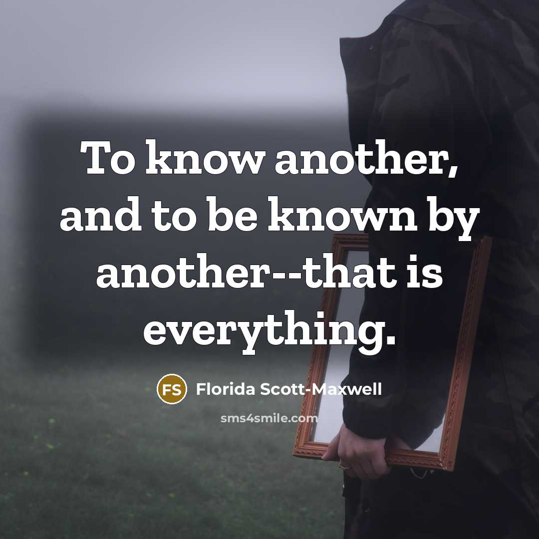 “To know another, and to be known by another--that is everything.” quote by Florida Scott-Maxwell