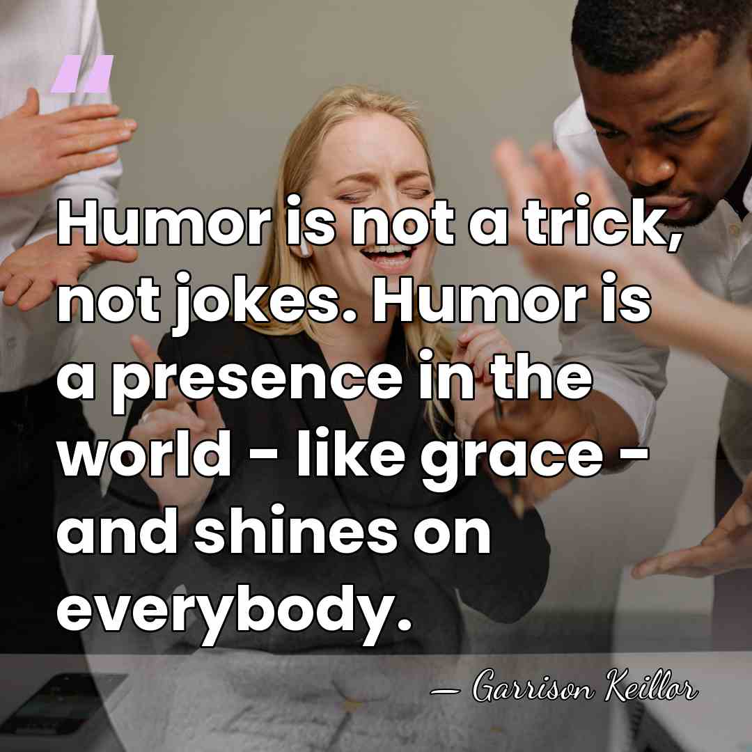 Humor is not a trick, not jokes. Humor is a presence in&hellip; - Garrison Keillor