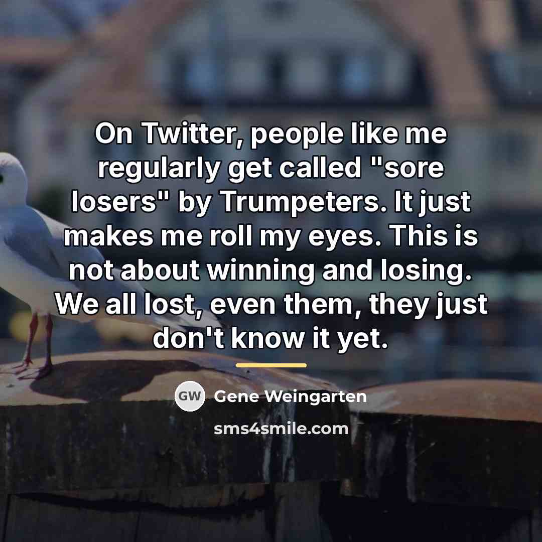 “On Twitter, people like me regularly get called "sore losers"…” quote by Gene Weingarten